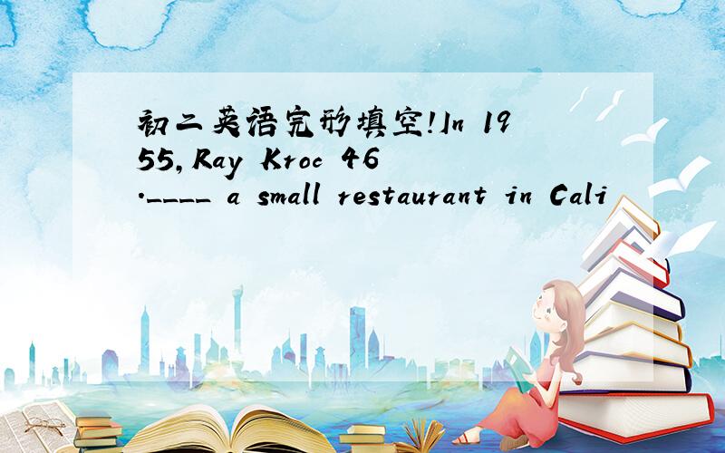 初二英语完形填空!In 1955,Ray Kroc 46.____ a small restaurant in Cali