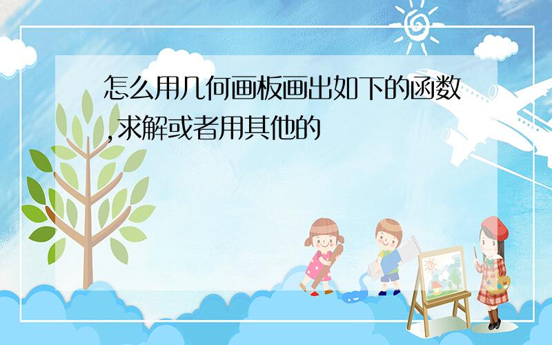 怎么用几何画板画出如下的函数,求解或者用其他的