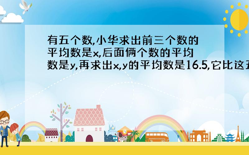 有五个数,小华求出前三个数的平均数是x,后面俩个数的平均数是y,再求出x,y的平均数是16.5,它比这五个