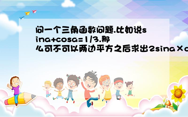 问一个三角函数问题.比如说sina+cosa=1/3.那么可不可以两边平方之后求出2sina×cosa的值?符号要注意吗