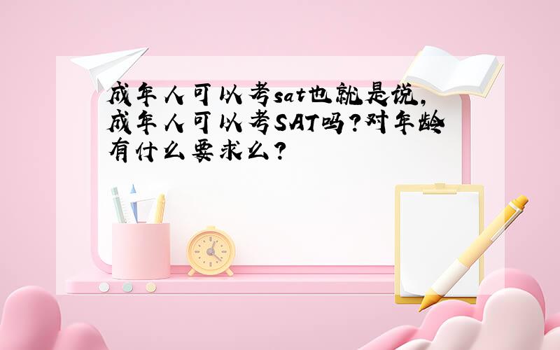 成年人可以考sat也就是说，成年人可以考SAT吗？对年龄有什么要求么？