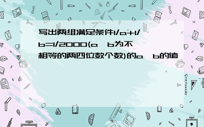 写出两组满足条件1/a+1/b=1/2000(a、b为不相等的两四位数个数)的a、b的值