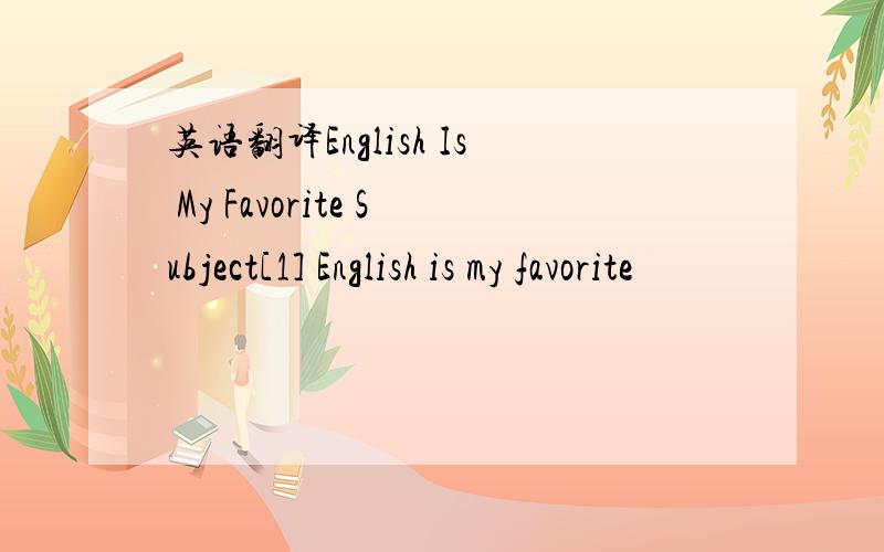 英语翻译English Is My Favorite Subject[1] English is my favorite