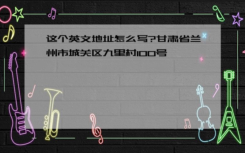 这个英文地址怎么写?甘肃省兰州市城关区九里村100号