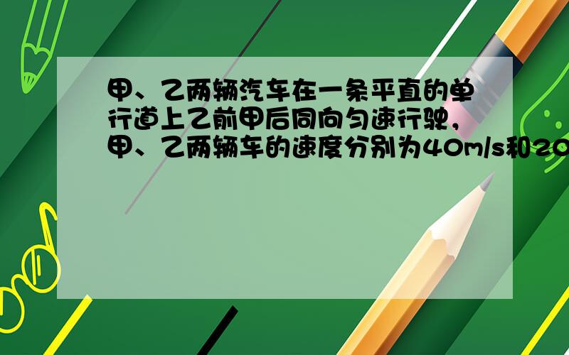 甲、乙两辆汽车在一条平直的单行道上乙前甲后同向匀速行驶，甲、乙两辆车的速度分别为40m/s和20m/s.当甲在乙后方25