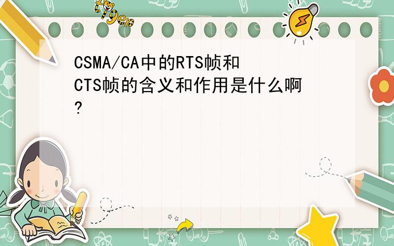 CSMA/CA中的RTS帧和CTS帧的含义和作用是什么啊?