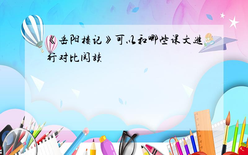 《岳阳楼记》可以和哪些课文进行对比阅读