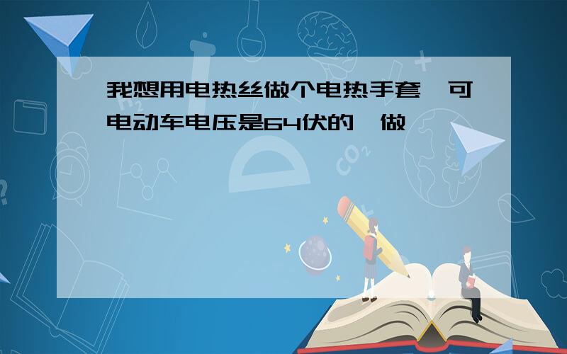 我想用电热丝做个电热手套,可电动车电压是64伏的咋做,