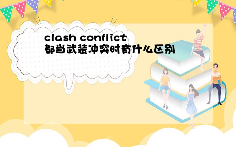 clash conflict都当武装冲突时有什么区别