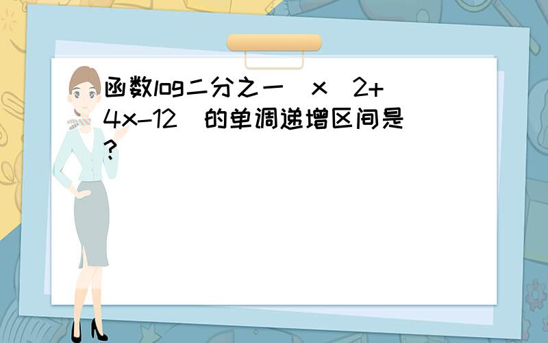 函数log二分之一（x^2+4x-12)的单调递增区间是?