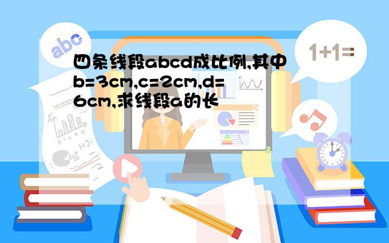 四条线段abcd成比例,其中b=3cm,c=2cm,d=6cm,求线段a的长