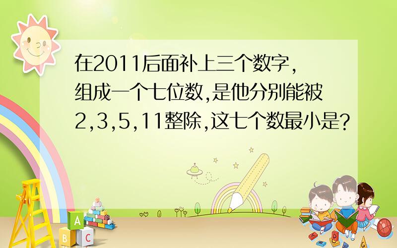 在2011后面补上三个数字,组成一个七位数,是他分别能被2,3,5,11整除,这七个数最小是?