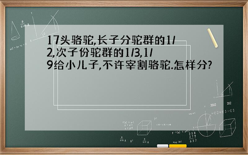 17头骆驼,长子分驼群的1/2,次子份驼群的1/3,1/9给小儿子,不许宰割骆驼.怎样分?