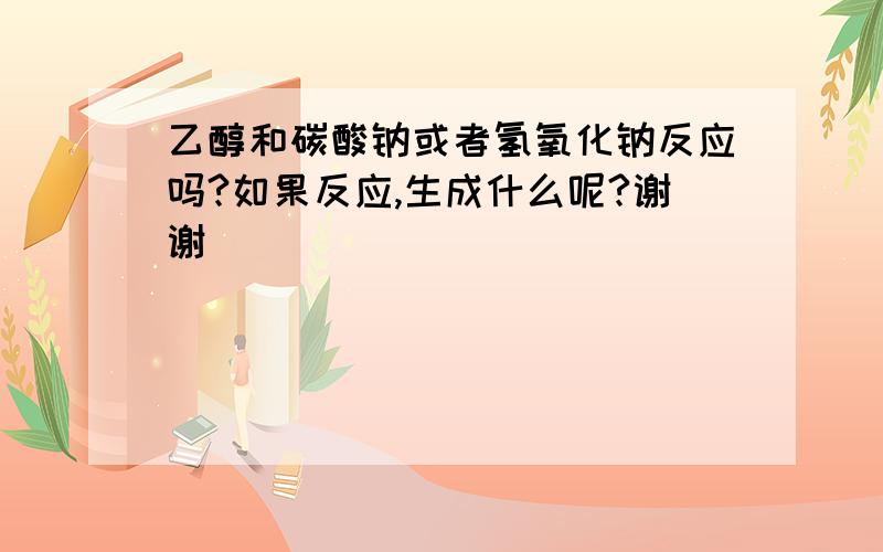 乙醇和碳酸钠或者氢氧化钠反应吗?如果反应,生成什么呢?谢谢