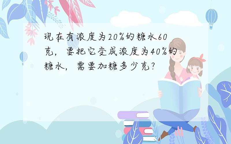 现在有浓度为20%的糖水60克，要把它变成浓度为40%的糖水，需要加糖多少克？