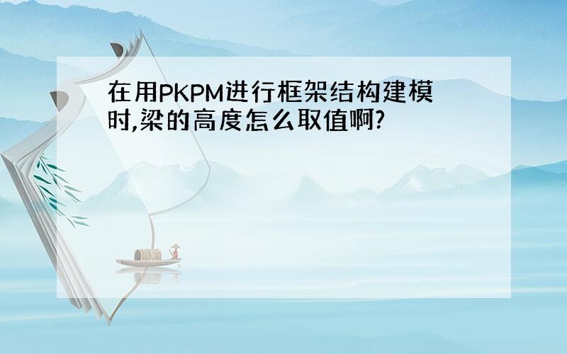 在用PKPM进行框架结构建模时,梁的高度怎么取值啊?