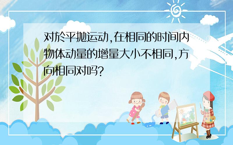 对於平抛运动,在相同的时间内物体动量的增量大小不相同,方向相同对吗?