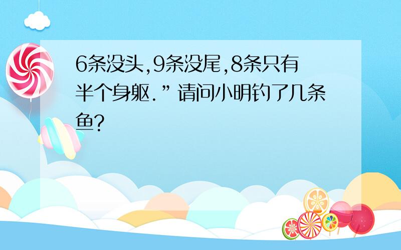 6条没头,9条没尾,8条只有半个身躯.”请问小明钓了几条鱼?