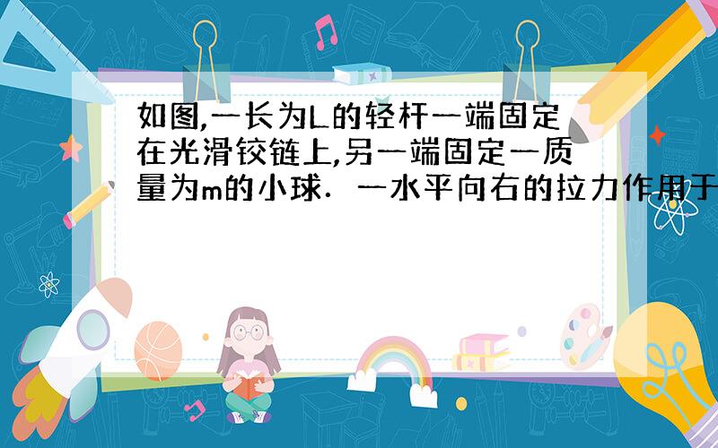 如图,一长为L的轻杆一端固定在光滑铰链上,另一端固定一质量为m的小球．一水平向右的拉力作用于杆的中,使杆以角速度ω匀速转