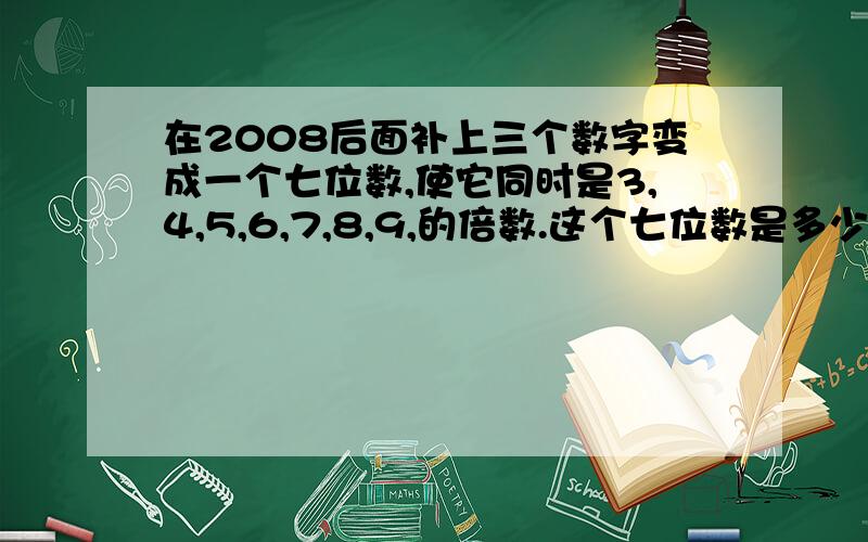 在2008后面补上三个数字变成一个七位数,使它同时是3,4,5,6,7,8,9,的倍数.这个七位数是多少?