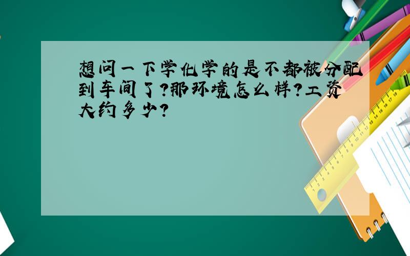 想问一下学化学的是不都被分配到车间了?那环境怎么样?工资大约多少?