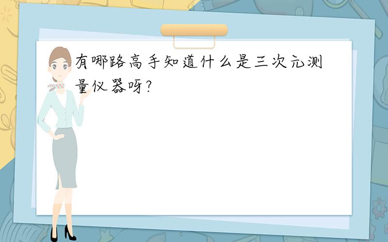 有哪路高手知道什么是三次元测量仪器呀?