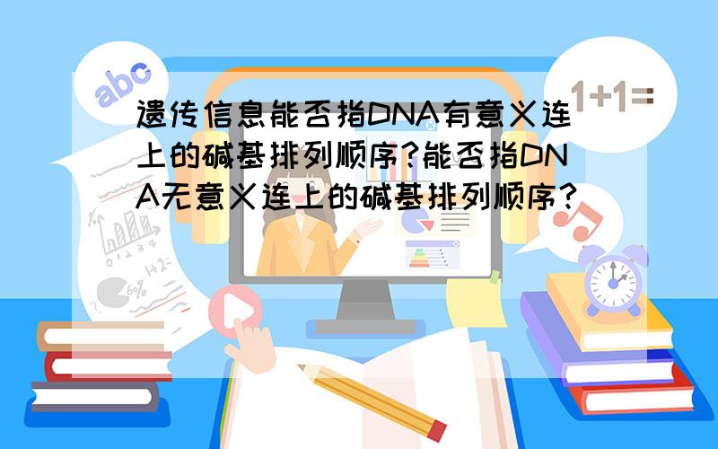 遗传信息能否指DNA有意义连上的碱基排列顺序?能否指DNA无意义连上的碱基排列顺序?