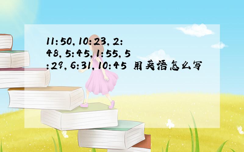 11:50,10:23,2:48,5:45,1:55,5:29,6:31,10:45 用英语怎么写