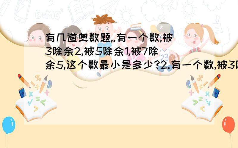 有几道奥数题,.有一个数,被3除余2,被5除余1,被7除余5,这个数最小是多少?2.有一个数,被3除余1,被5除余3,被