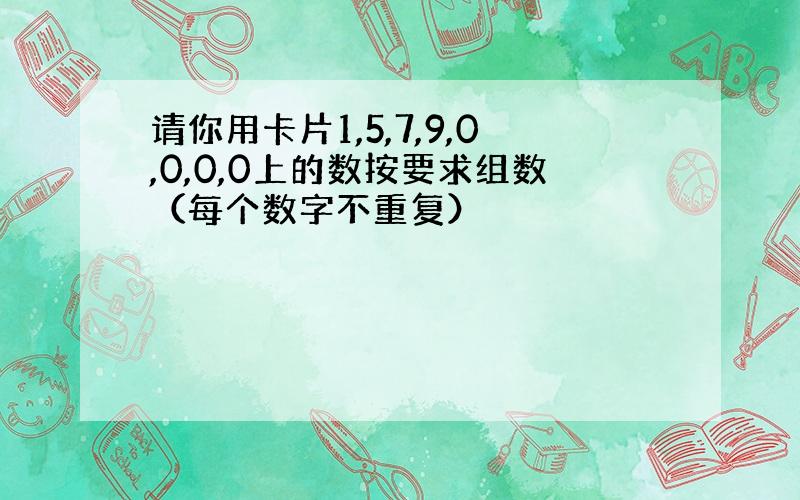 请你用卡片1,5,7,9,0,0,0,0上的数按要求组数（每个数字不重复）