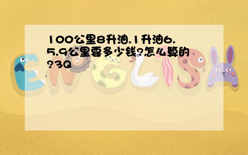 100公里8升油.1升油6.5.9公里要多少钱?怎么算的?3Q