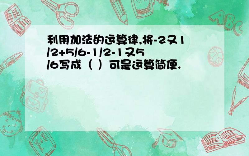 利用加法的运算律,将-2又1/2+5/6-1/2-1又5/6写成（ ）可是运算简便.