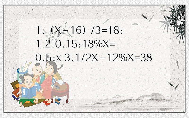 1.（X-16）/3=18:1 2.0.15:18%X=0.5:x 3.1/2X-12%X=38