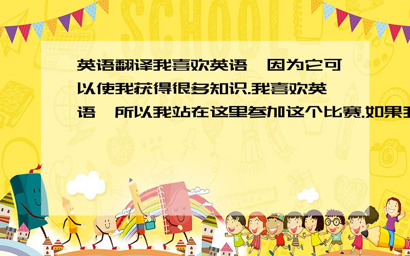 英语翻译我喜欢英语,因为它可以使我获得很多知识.我喜欢英语,所以我站在这里参加这个比赛.如果我不是胜利者,我也会很高兴,