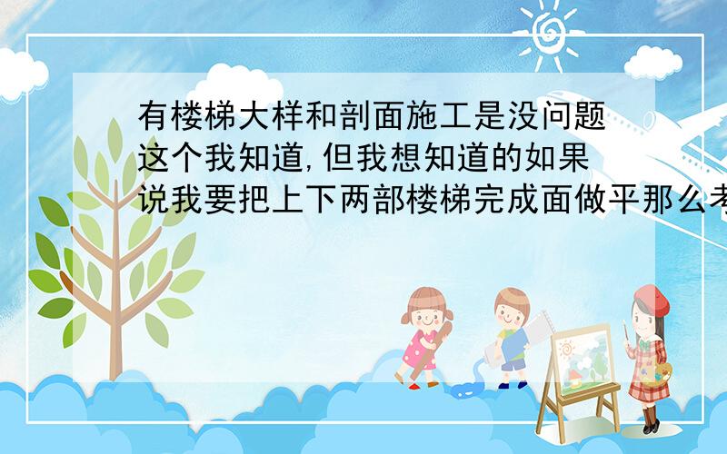 有楼梯大样和剖面施工是没问题这个我知道,但我想知道的如果说我要把上下两部楼梯完成面做平那么考虑到面层,结构楼梯肯定是错开