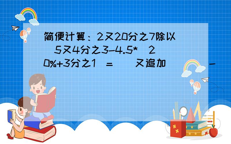 简便计算：2又20分之7除以[5又4分之3-4.5*（20%+3分之1）=＿（又追加）(^_-)