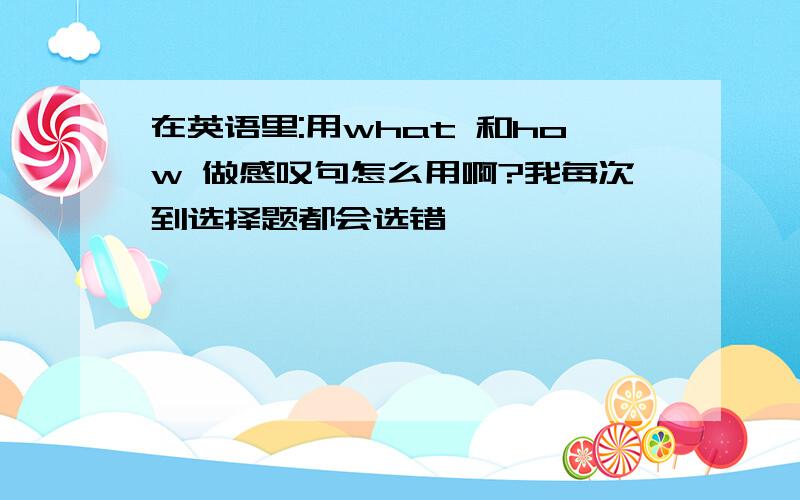 在英语里:用what 和how 做感叹句怎么用啊?我每次到选择题都会选错,