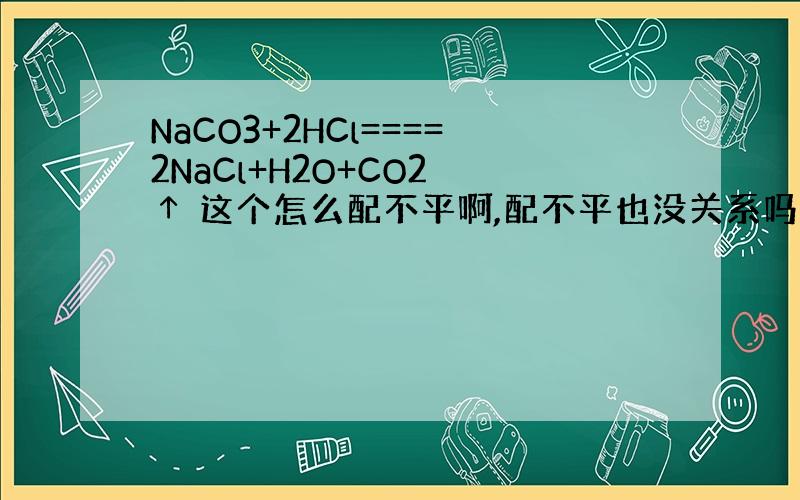 NaCO3+2HCl====2NaCl+H2O+CO2 ↑ 这个怎么配不平啊,配不平也没关系吗