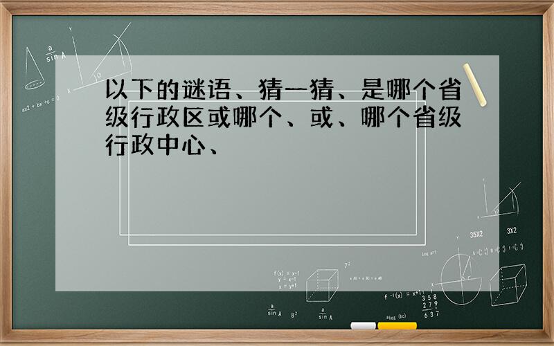 以下的谜语、猜一猜、是哪个省级行政区或哪个、或、哪个省级行政中心、