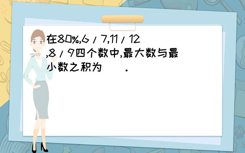 在80%,6/7,11/12,8/9四个数中,最大数与最小数之积为（）.