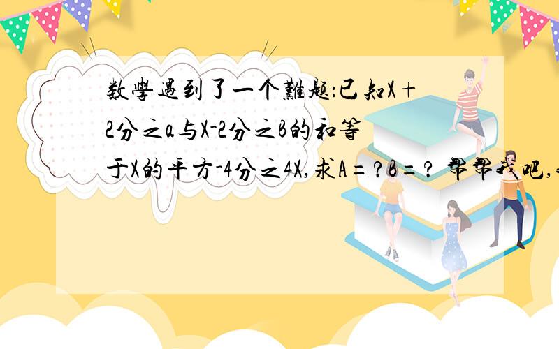 数学遇到了一个难题：已知X+2分之a与X-2分之B的和等于X的平方-4分之4X,求A=?B=? 帮帮我吧,我想了3小时啊