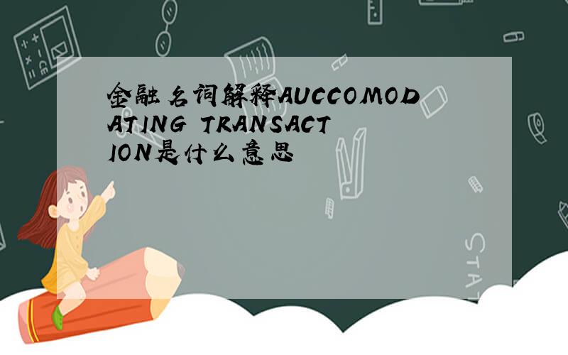 金融名词解释AUCCOMODATING TRANSACTION是什么意思