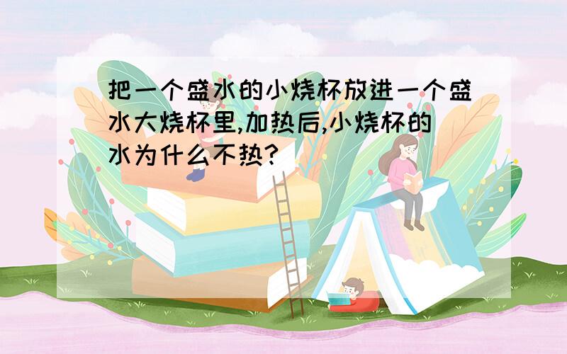 把一个盛水的小烧杯放进一个盛水大烧杯里,加热后,小烧杯的水为什么不热?