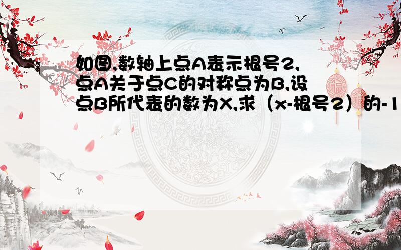 如图,数轴上点A表示根号2,点A关于点C的对称点为B,设点B所代表的数为X,求（x-根号2）的-1次方+根号2x的值