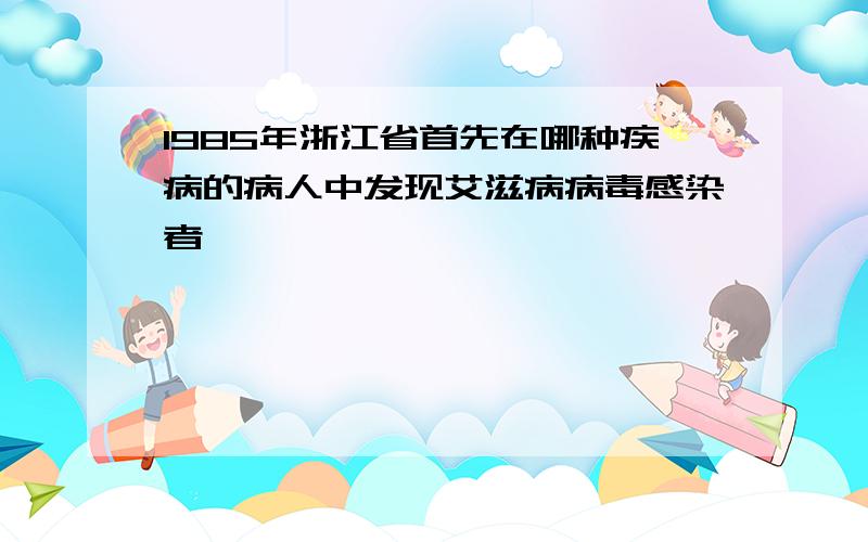 1985年浙江省首先在哪种疾病的病人中发现艾滋病病毒感染者