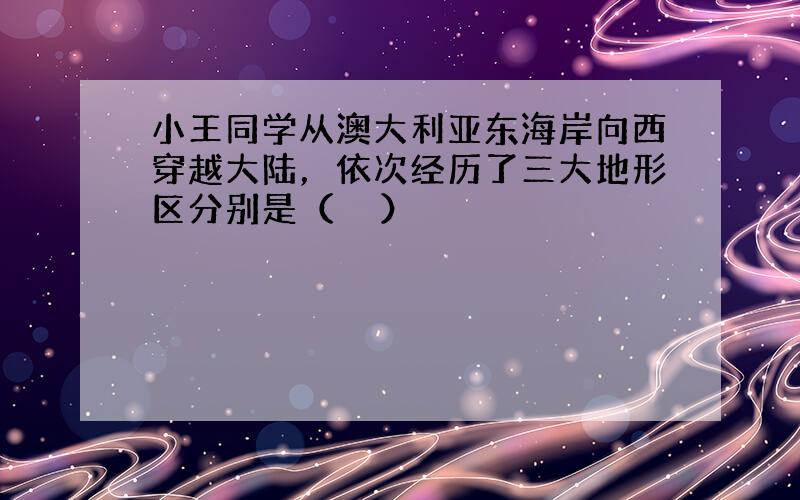 小王同学从澳大利亚东海岸向西穿越大陆，依次经历了三大地形区分别是（　　）