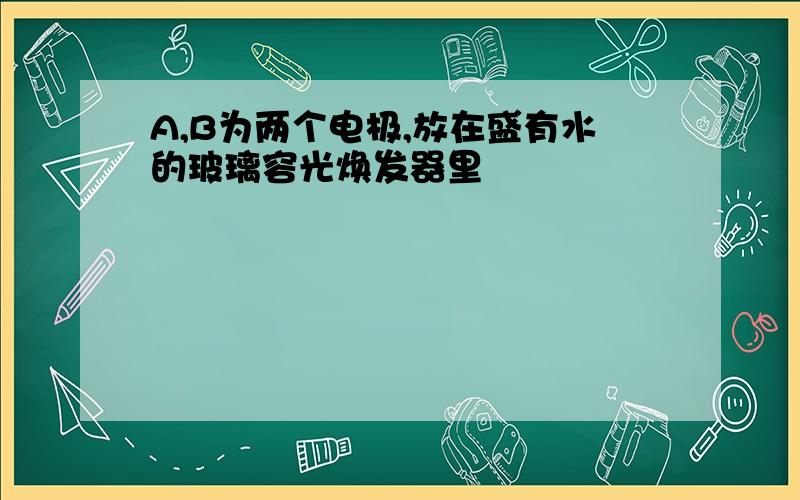 A,B为两个电极,放在盛有水的玻璃容光焕发器里