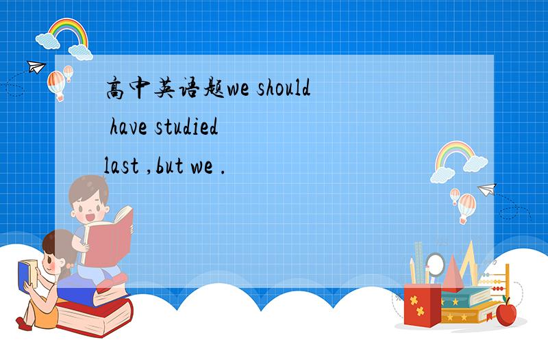 高中英语题we should have studied last ,but we .