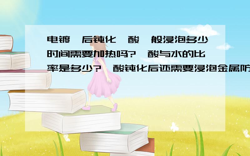 电镀镍后钝化铬酸一般浸泡多少时间需要加热吗?铬酸与水的比率是多少?铬酸钝化后还需要浸泡金属防变色剂吗?