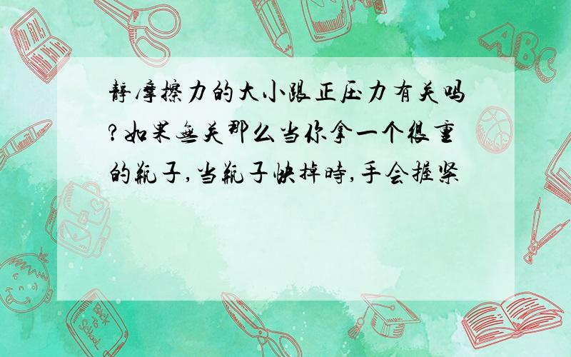 静摩擦力的大小跟正压力有关吗?如果无关那么当你拿一个很重的瓶子,当瓶子快掉时,手会握紧